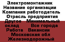 Электромонтажник › Название организации ­ Компания-работодатель › Отрасль предприятия ­ Другое › Минимальный оклад ­ 1 - Все города Работа » Вакансии   . Московская обл.,Железнодорожный г.